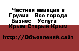 Частная авиация в Грузии - Все города Бизнес » Услуги   . Крым,Старый Крым